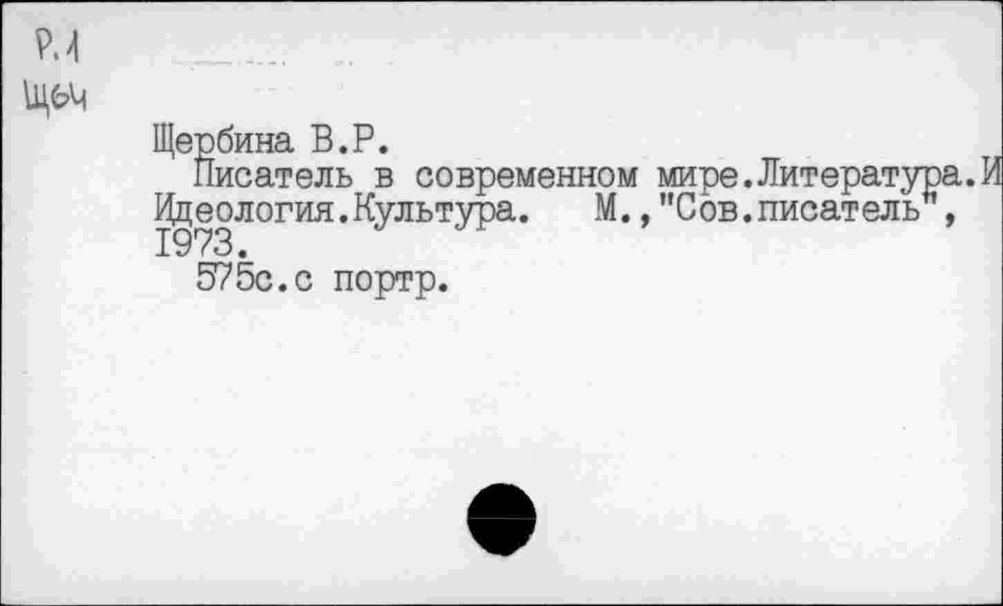 ﻿Р.4
Щ6М
Щербина В.Р.
Писатель в современном мире.Литература. Идеология.Культура. М., ’’Сов.писатель , 1973.
575с.с портр.